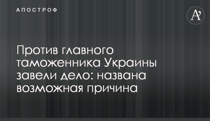Против главного таможенника Украины завели дело: названа возможная причина