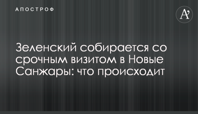 Зеленський збирається з терміновим візитом в Нові Санжари: що відбувається