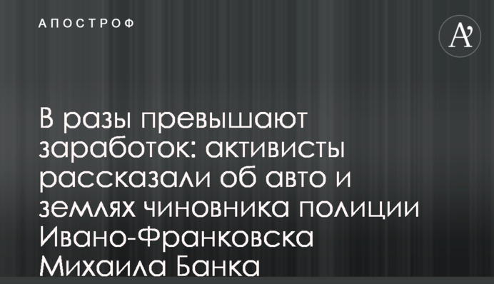 В рази перевищують заробіток: активісти розповіли про авто і землі чиновника поліції Івано-Франківська Михайла Банка