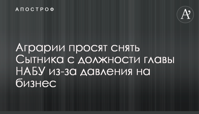 Аграрии просят снять Сытника с должности главы НАБУ из-за давления на бизнес