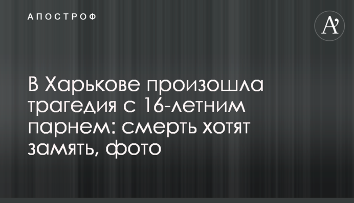 В Харькове произошла трагедия с 16-летним парнем: смерть хотят замять, фото