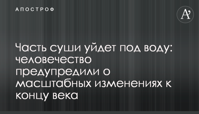 Частина суші піде під воду: людство попередили про масштабні зміни до кінця століття