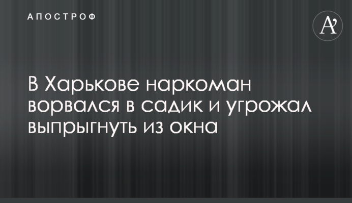 В Харькове наркоман ворвался в садик и угрожал выпрыгнуть из окна