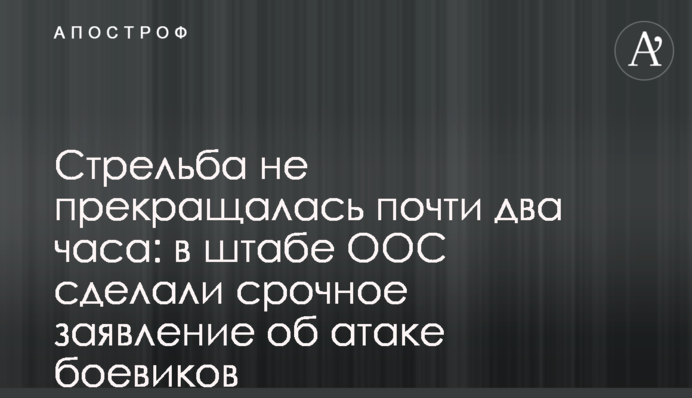 ​Стрілянина не припинялася майже дві години: в штабі ООС зробили термінову заяву про атаку бойовиків