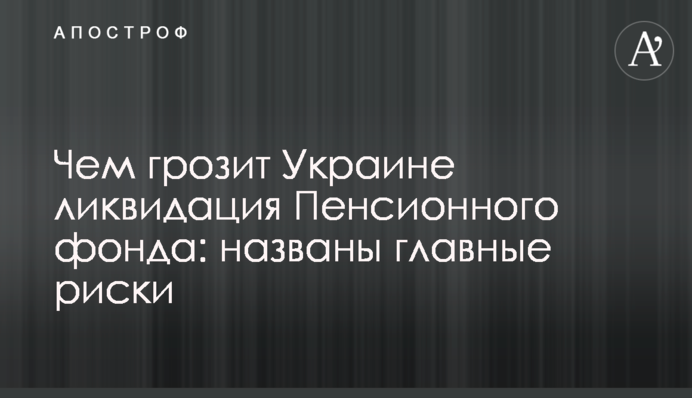 Чем грозит Украине ликвидация Пенсионного фонда: названы главные риски