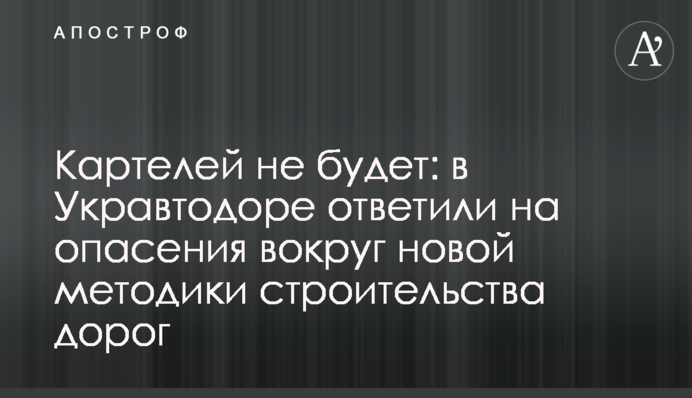 Картелів не буде: в Укравтодорі відповіли на побоювання навколо нової методики будівництва доріг