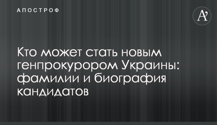 Хто може стати новим генпрокурором України: прізвища та біографія кандидатів