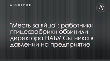 "Месть за яйца": работники птицефабрики обвинили директора НАБУ Сытника в давлении на предприятие
