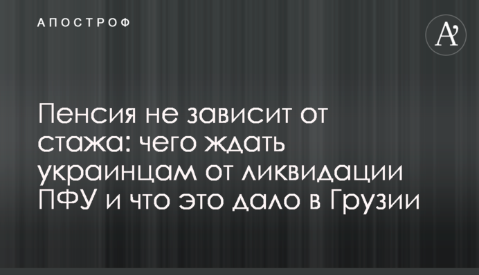 Пенсия не зависит от стажа: чего ждать украинцам от ликвидации ПФУ и что это дало в Грузии