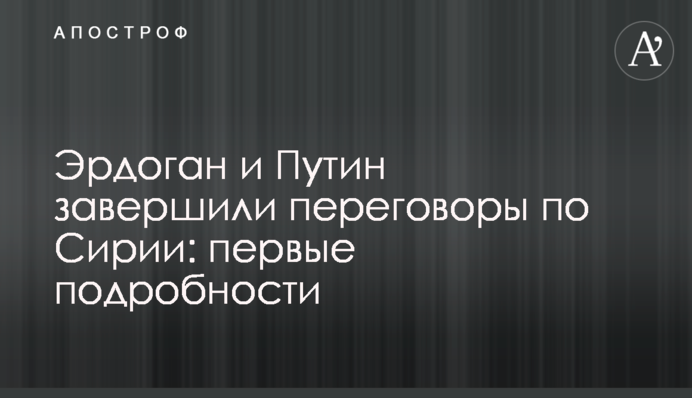 Ердоган і Путін завершили переговори щодо Сирії: перші подробиці