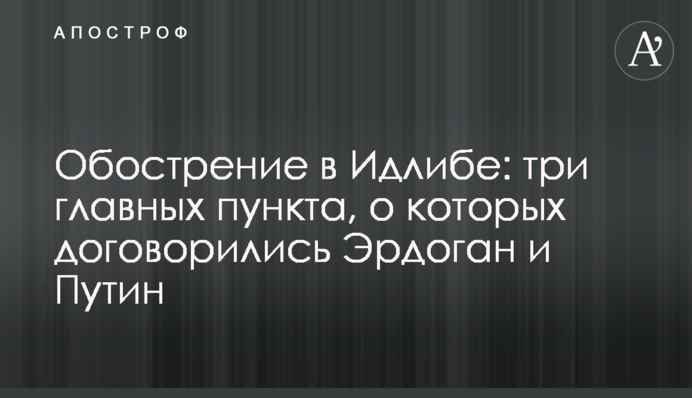 Загострення в Ідлібі: три головні пункти, про які домовилися Ердоган і Путін