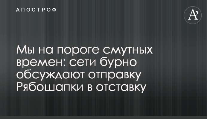 Мы на пороге смутных времен: сети бурно обсуждают отправку Рябошапки в отставку