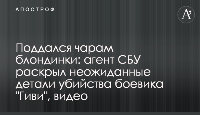 Піддався чарам білявки: агент СБУ розкрив несподівані деталі вбивства бойовика 