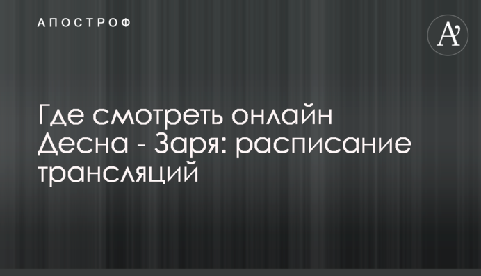 Де дивитися онлайн Десна - Зоря: розклад трансляцій
