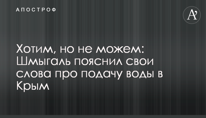 Хочемо, але не можемо: Шмигаль пояснив свої слова про подачу води до Криму