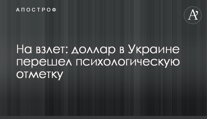 На взлет: доллар в Украине перешел психологическую отметку