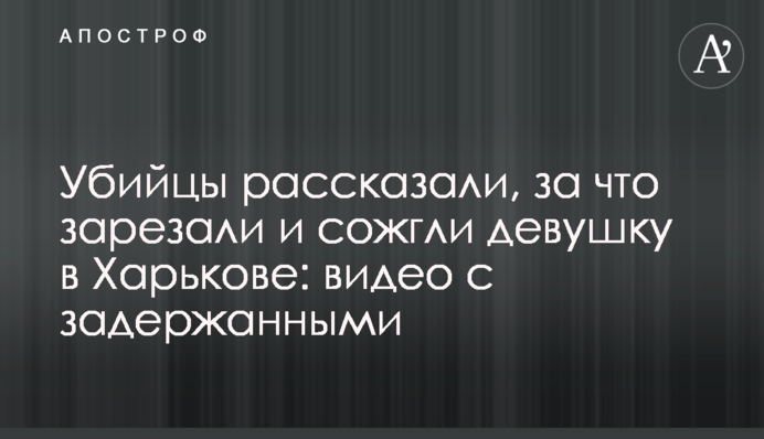 Убийцы рассказали, за что зарезали и сожгли девушку в Харькове: видео с задержанными