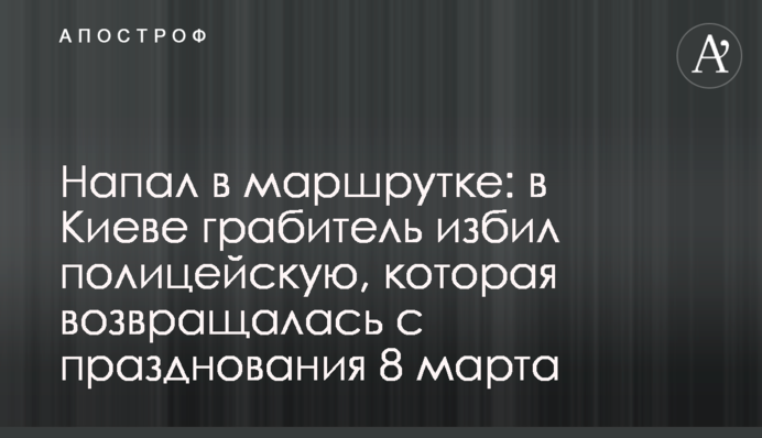 Напал в маршрутке: в Киеве грабитель избил полицейскую, которая возвращалась с празднования 8 марта