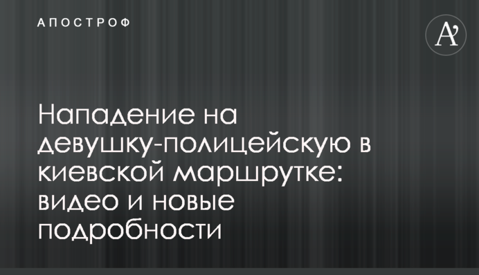 Нападение на девушку-полицейскую в киевской маршрутке: видео и новые подробности