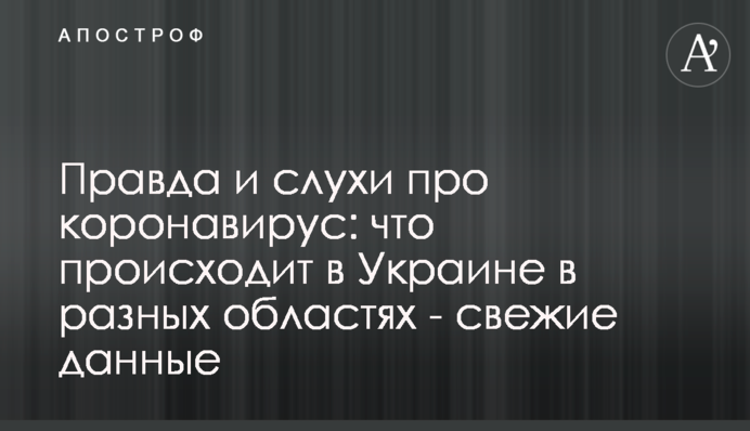 Правда и слухи про коронавирус: что происходит в Украине в разных областях - свежие данные