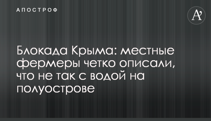 Блокада Криму: місцеві фермери чітко описали, що не так з водою на півострові