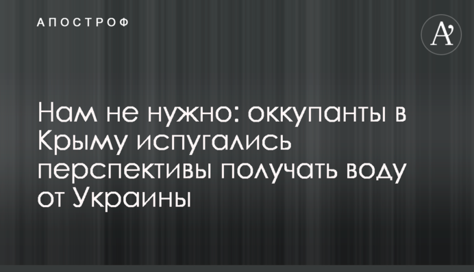 Нам не нужно: оккупанты в Крыму испугались перспективы получать воду от Украины