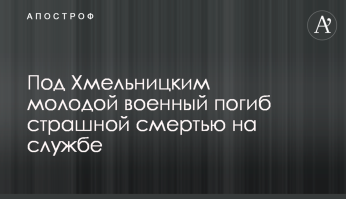 Под Хмельницким молодой военный погиб страшной смертью на службе