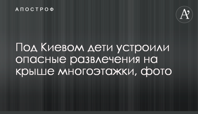 Под Киевом дети устроили опасные развлечения на крыше многоэтажки, фото