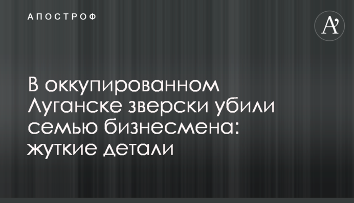 В окупованому Луганську по-звірячому вбили сім'ю бізнесмена: моторошні деталі