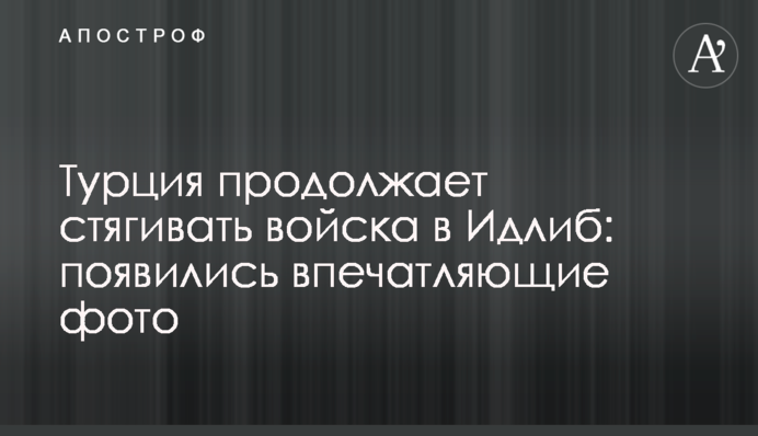 Туреччина продовжує стягувати війська в Ідліб: з'явилися вражаючі фото