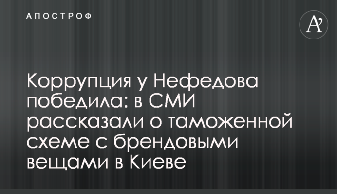 Корупція у Нефьодова перемогла: в ЗМІ розповіли про митну схему з брендовими речами в Києві