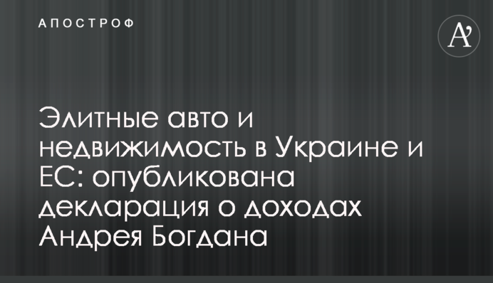 Элитные авто и недвижимость в Украине и ЕС: опубликована декларация о доходах Андрея Богдана