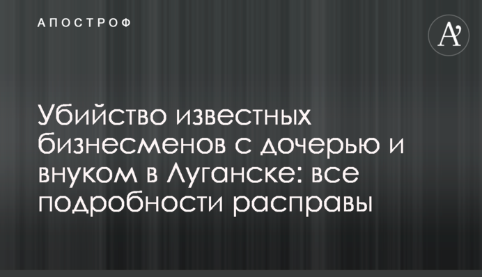 Вбивство відомих бізнесменів з дочкою і внуком у Луганську: всі подробиці розправи