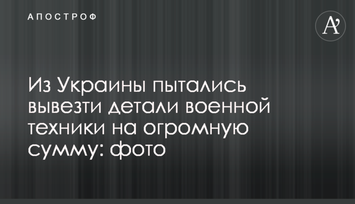 Из Украины пытались вывезти детали военной техники на огромную сумму: фото