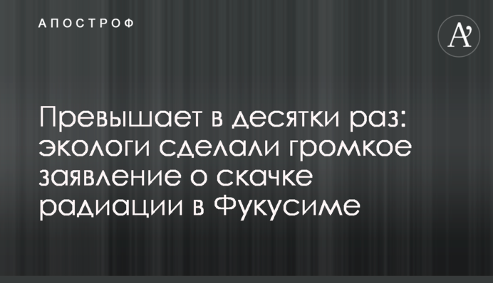 Перевищує в десятки разів: екологи зробили гучну заяву про стрибок радіації в Фукусімі