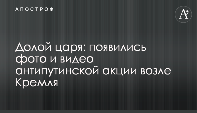 Долой царя: появились фото и видео антипутинской акции возле Кремля