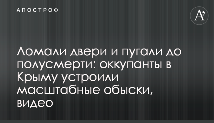 Ломали двери и пугали до полусмерти: оккупанты в Крыму устроили масштабные обыски, видео