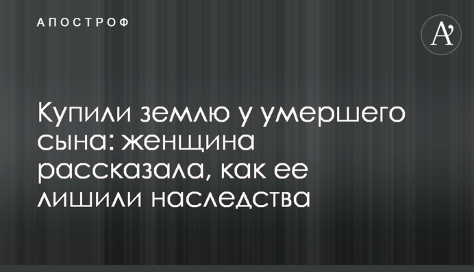 Купили землю у померлого сина: жінка розповіла, як її позбавили спадку