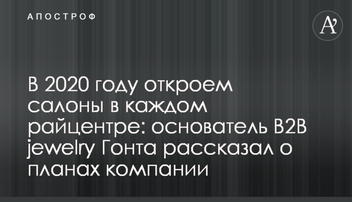 У 2020 році відкриємо салони в кожному райцентрі: засновник В2В jewelry Гонта розповів про плани компанії