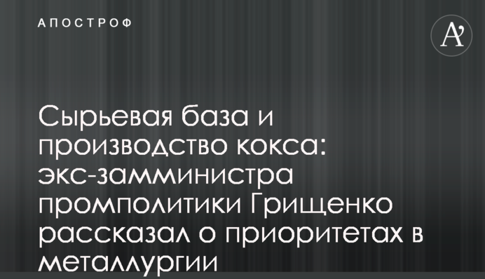Сырьевая база и производство кокса: экс-замминистра промполитики Грищенко рассказал о приоритетах в металлургии