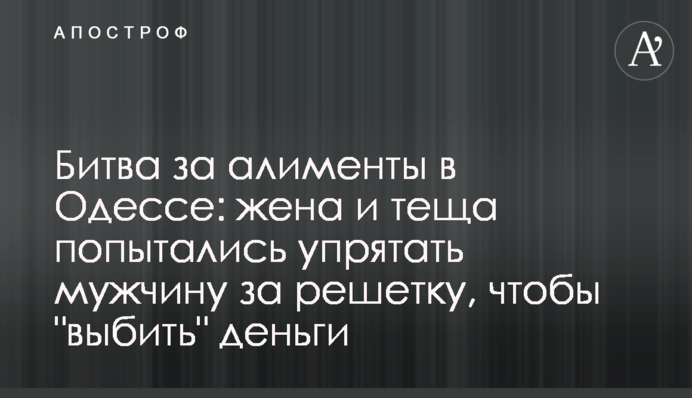 Битва за аліменти в Одесі: дружина і теща спробували відправити чоловіка за ґрати, щоб 
