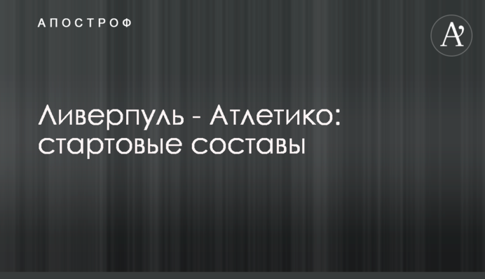 Ливерпуль - Атлетико: стартовые составы
