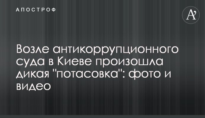 Возле антикоррупционного суда в Киеве произошла дикая 