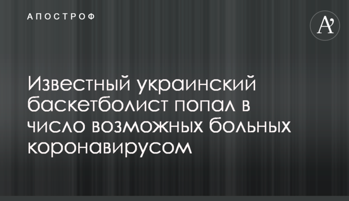 Известный украинский баскетболист попал в число возможных больных коронавирусом