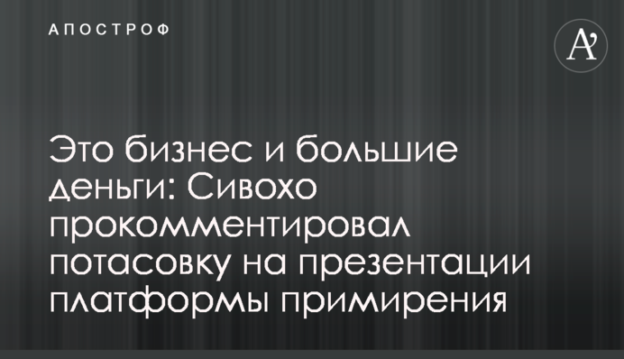 Это бизнес и большие деньги: Сивохо прокомментировал потасовку на презентации платформы примирения