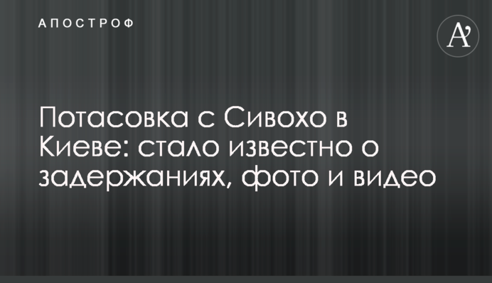 Потасовка с Сивохо в Киеве: стало известно о задержаниях, фото и видео