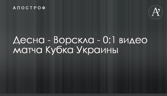 Десна - Ворскла - 0:1 відео матчу Кубка України