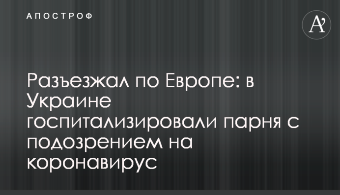 Разъезжал по Европе: в Украине госпитализировали парня с подозрением на коронавирус