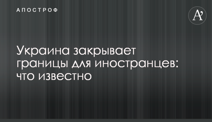 Украина закрывает границы для иностранцев: что известно