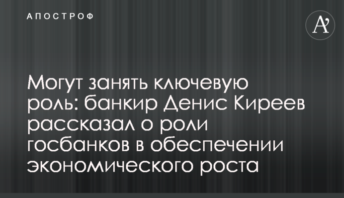 Могут занять ключевую роль: банкир Денис Киреев рассказал о роли госбанков в обеспечении экономического роста